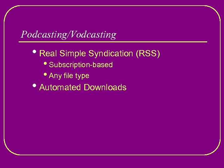 Podcasting/Vodcasting • Real Simple Syndication (RSS) • Subscription-based • Any file type • Automated