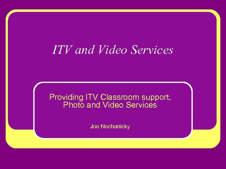 ITV and Video Services Providing ITV Classroom support, Photo and Video Services Joe Nechanicky