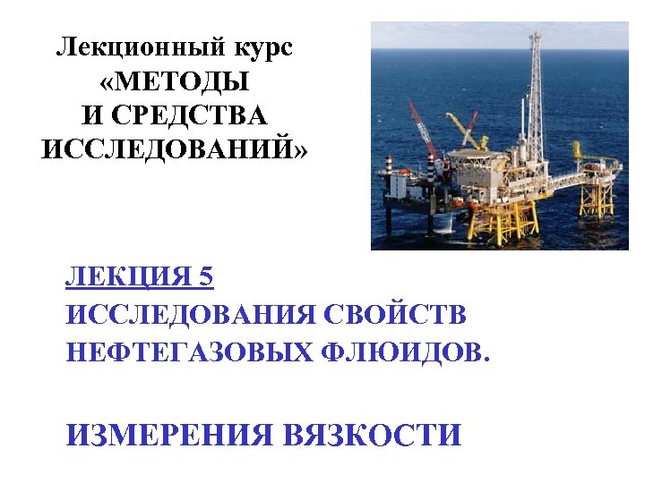 Лекционный курс «МЕТОДЫ И СРЕДСТВА ИССЛЕДОВАНИЙ» ЛЕКЦИЯ 5 ИССЛЕДОВАНИЯ СВОЙСТВ НЕФТЕГАЗОВЫХ ФЛЮИДОВ. ИЗМЕРЕНИЯ ВЯЗКОСТИ