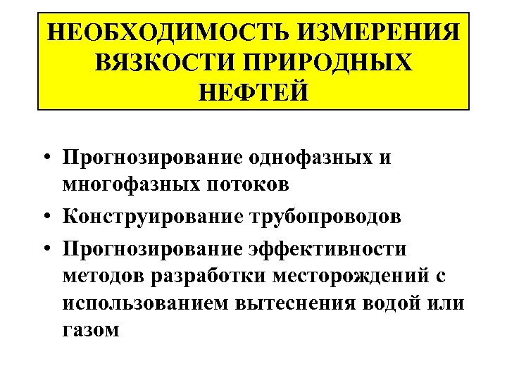НЕОБХОДИМОСТЬ ИЗМЕРЕНИЯ ВЯЗКОСТИ ПРИРОДНЫХ НЕФТЕЙ • Прогнозирование однофазных и многофазных потоков • Конструирование трубопроводов