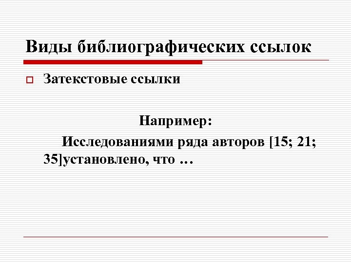 Виды библиографических ссылок o Затекстовые ссылки Например: Исследованиями ряда авторов [15; 21; 35]установлено, что