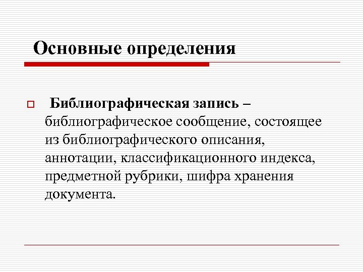 Основные определения o Библиографическая запись – библиографическое сообщение, состоящее из библиографического описания, аннотации, классификационного