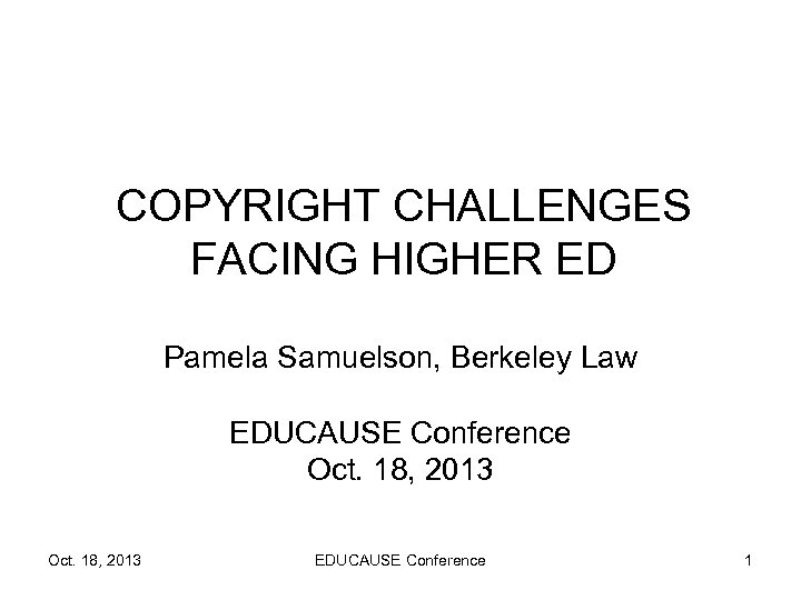 COPYRIGHT CHALLENGES FACING HIGHER ED Pamela Samuelson, Berkeley Law EDUCAUSE Conference Oct. 18, 2013