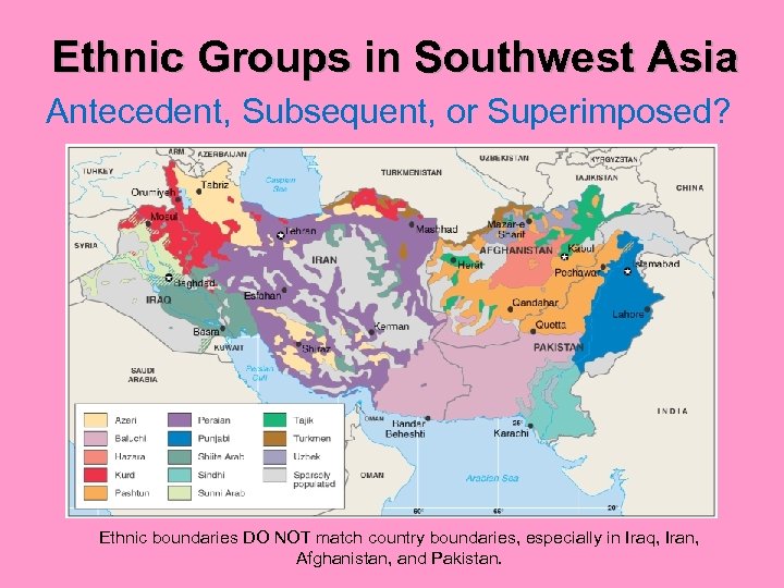 Ethnic Groups in Southwest Asia Antecedent, Subsequent, or Superimposed? Ethnic boundaries DO NOT match