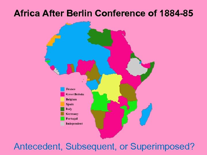 Africa After Berlin Conference of 1884 -85 Antecedent, Subsequent, or Superimposed? 