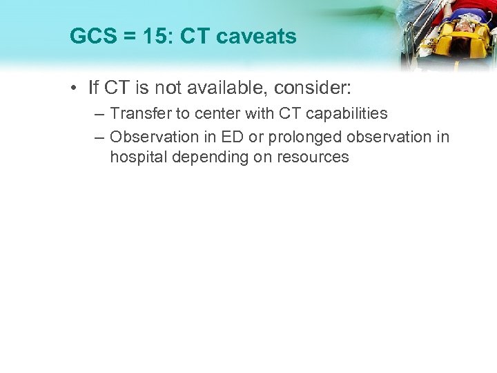 GCS = 15: CT caveats • If CT is not available, consider: – Transfer