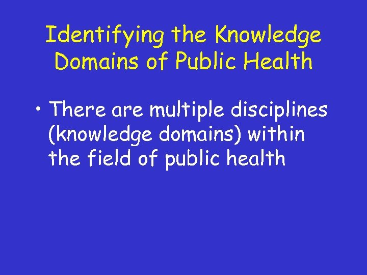 Identifying the Knowledge Domains of Public Health • There are multiple disciplines (knowledge domains)