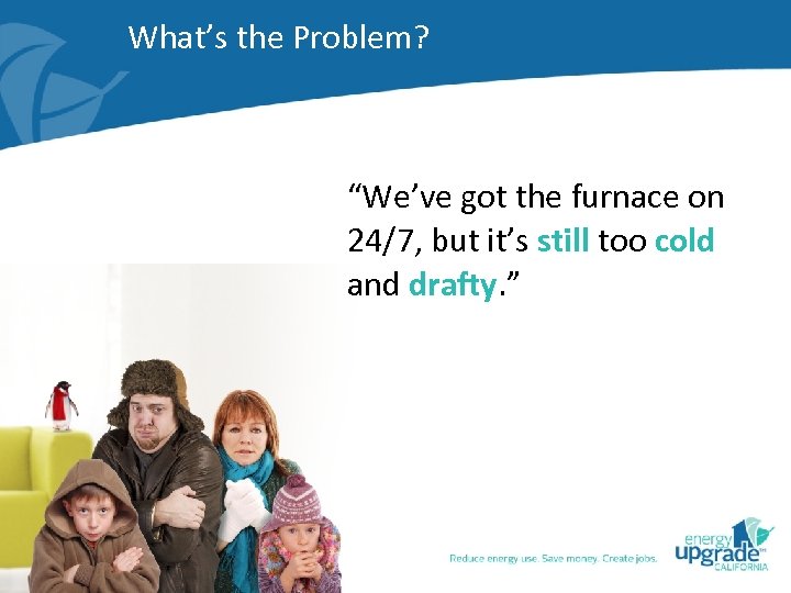 What’s the Problem? “We’ve got the furnace on 24/7, but it’s still too cold