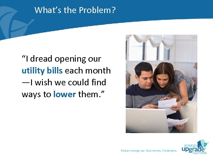 What’s the Problem? “I dread opening our utility bills each month —I wish we