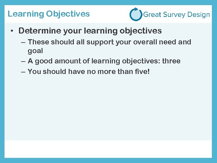 Learning Objectives • Determine your learning objectives – These should all support your overall