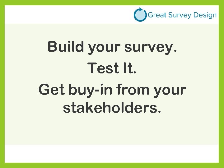 Build your survey. Test It. Get buy-in from your stakeholders. 
