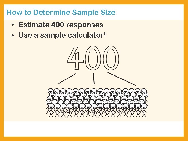 How to Determine Sample Size • Estimate 400 responses • Use a sample calculator!