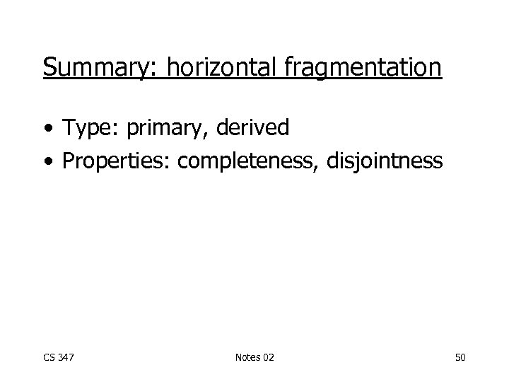 Summary: horizontal fragmentation • Type: primary, derived • Properties: completeness, disjointness CS 347 Notes