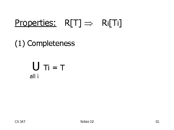 Properties: R[T] Ri[Ti] (1) Completeness U Ti = T all i CS 347 Notes