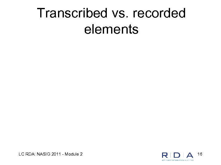 Transcribed vs. recorded elements LC RDA: NASIG 2011 - Module 2 16 
