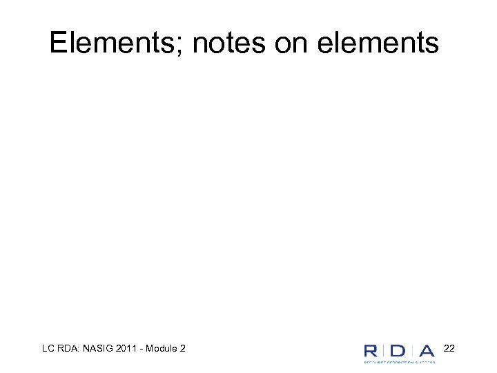 Elements; notes on elements LC RDA: NASIG 2011 - Module 2 22 