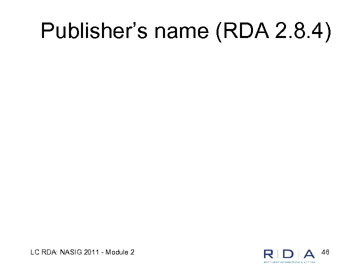 Publisher’s name (RDA 2. 8. 4) LC RDA: NASIG 2011 - Module 2 46