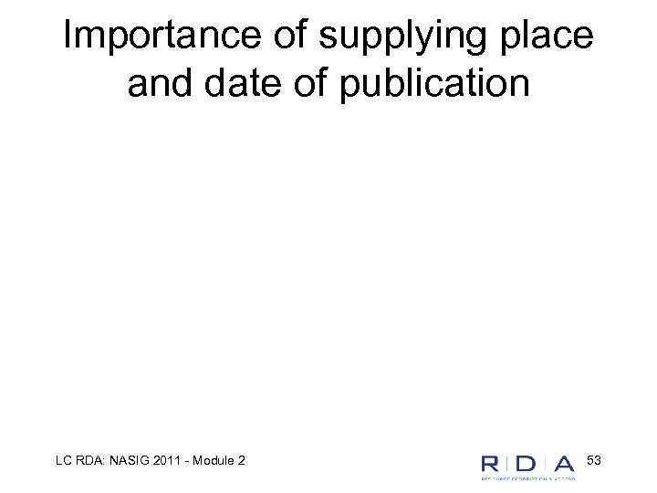 Importance of supplying place and date of publication LC RDA: NASIG 2011 - Module