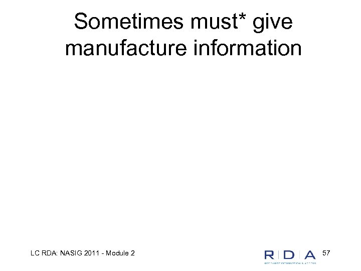 Sometimes must* give manufacture information LC RDA: NASIG 2011 - Module 2 57 