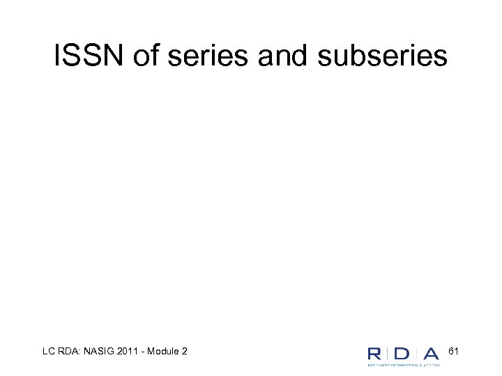 ISSN of series and subseries LC RDA: NASIG 2011 - Module 2 61 