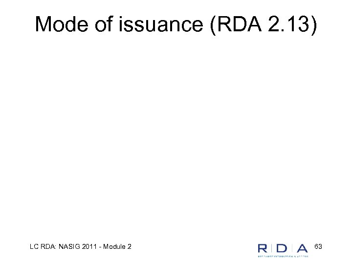 Mode of issuance (RDA 2. 13) LC RDA: NASIG 2011 - Module 2 63