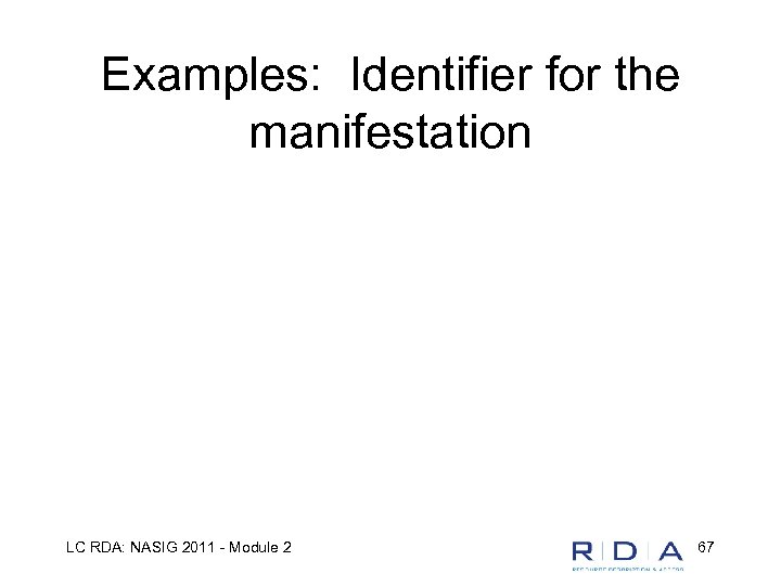 Examples: Identifier for the manifestation LC RDA: NASIG 2011 - Module 2 67 