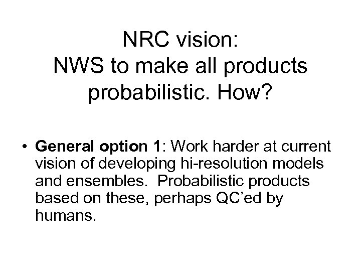 NRC vision: NWS to make all products probabilistic. How? • General option 1: Work