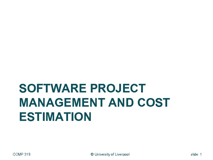 SOFTWARE PROJECT MANAGEMENT AND COST ESTIMATION COMP 319 © University of Liverpool slide 1