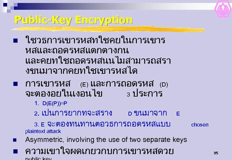 Public-Key Encryption n n ใชวธการเขารหสทใชคยในการเขาร หสและถอดรหสแตกตางกน และคยทใชถอดรหสนนไมสามารถสรา งขนมาจากคยทใชเขารหสได การเขารหส (E) และการถอดรหส (D) จะตองอยในเงอนไข 3