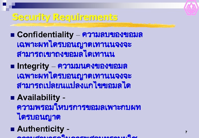 Security Requirements Confidentiality – ความลบของขอมล เฉพาะผทไดรบอนญาตเทานนจงจะ สามารถเขาถงขอมลไดเทานน n Integrity – ความมนคงของขอมล เฉพาะผทไดรบอนญาตเทานนจงจะ สามารถเปลยนแปลงแกไขขอมลได n