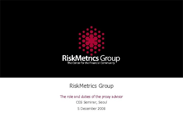 Risk. Metrics Group The role and duties of the proxy advisor CGS Seminar, Seoul