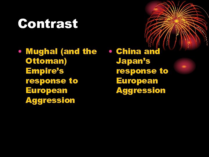 Contrast • Mughal (and the Ottoman) Empire’s response to European Aggression • China and