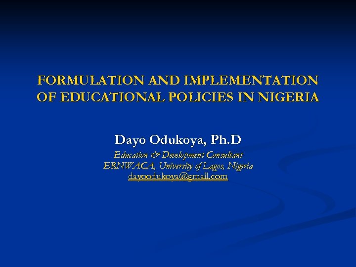 FORMULATION AND IMPLEMENTATION OF EDUCATIONAL POLICIES IN NIGERIA Dayo Odukoya, Ph. D Education &