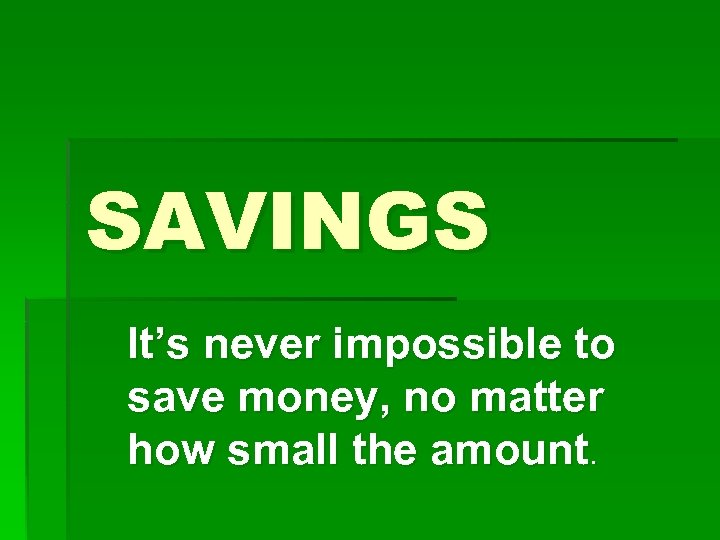 SAVINGS It’s never impossible to save money, no matter how small the amount. 