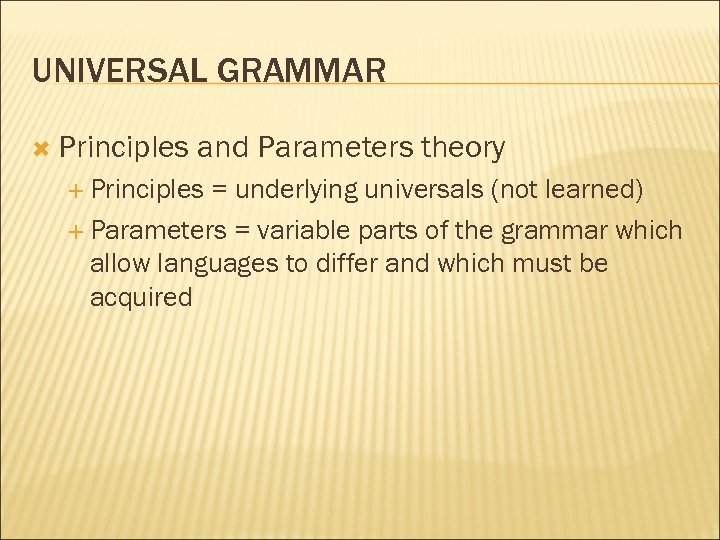 UNIVERSAL GRAMMAR Principles and Parameters theory Principles = underlying universals (not learned) Parameters =