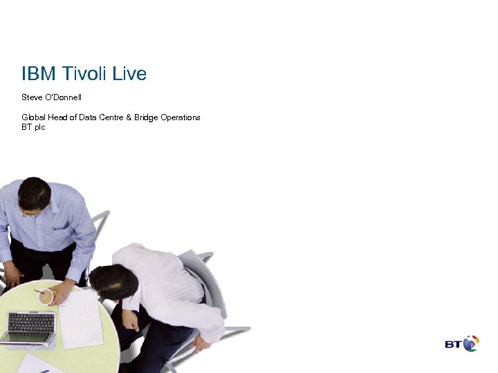 IBM Tivoli Live Steve O’Donnell Global Head of Data Centre & Bridge Operations BT