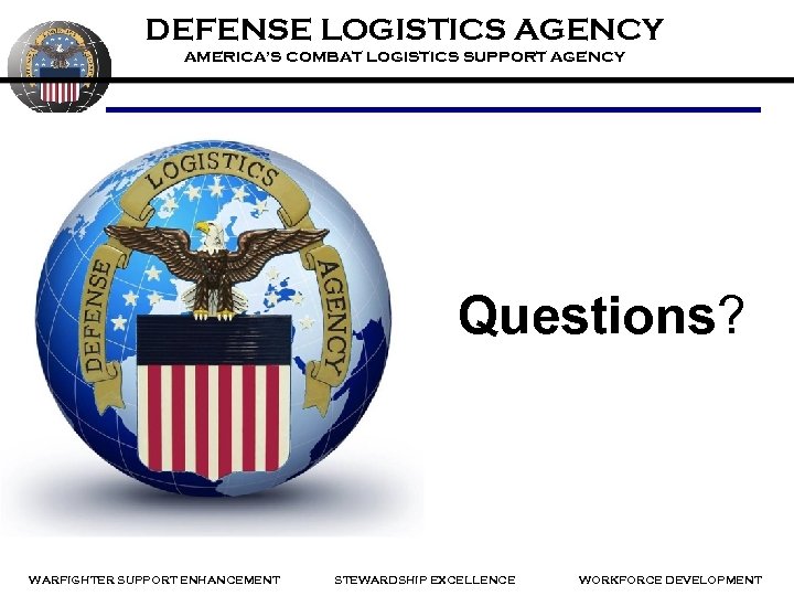 DEFENSE LOGISTICS AGENCY AMERICA’S COMBAT LOGISTICS SUPPORT AGENCY Questions? WARFIGHTER SUPPORT ENHANCEMENT STEWARDSHIP EXCELLENCE