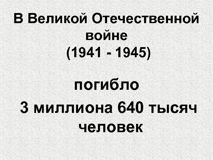 В Великой Отечественной войне (1941 - 1945) погибло 3 миллиона 640 тысяч человек 