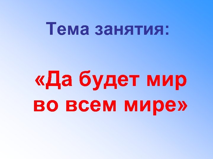 Тема занятия: «Да будет мир во всем мире» 
