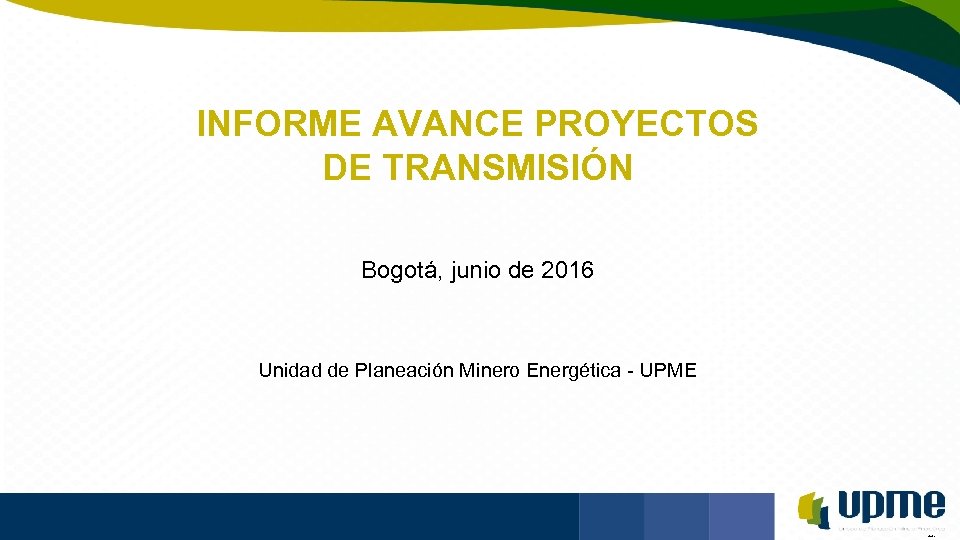 Unidad de Planeación Minero Energética INFORME AVANCE PROYECTOS DE TRANSMISIÓN Bogotá, junio de 2016