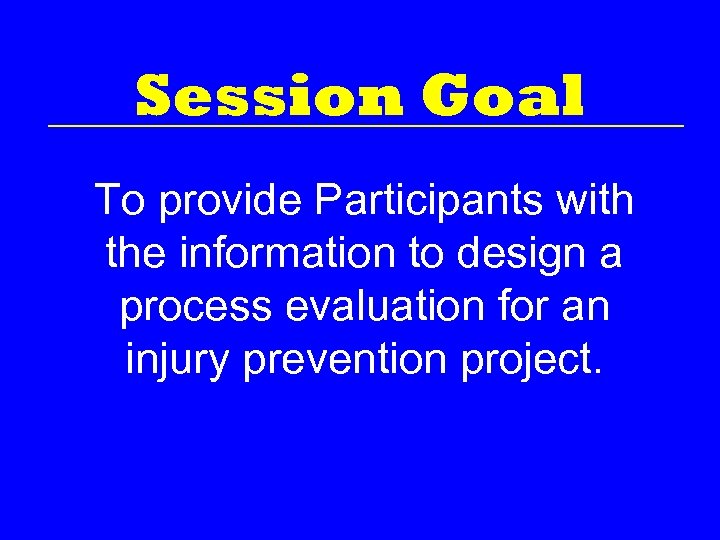 Session Goal To provide Participants with the information to design a process evaluation for