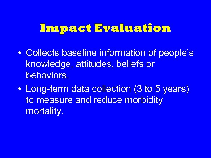 Impact Evaluation • Collects baseline information of people’s knowledge, attitudes, beliefs or behaviors. •