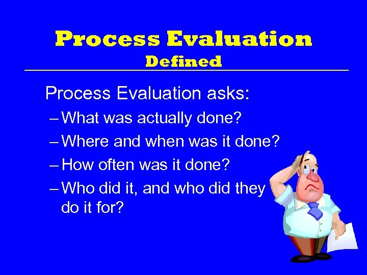 Process Evaluation Defined Process Evaluation asks: – What was actually done? – Where and