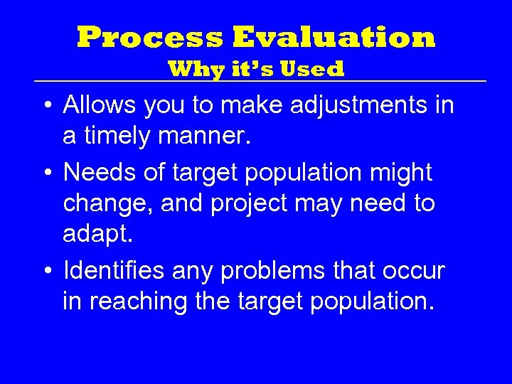 Process Evaluation Why it’s Used • Allows you to make adjustments in a timely