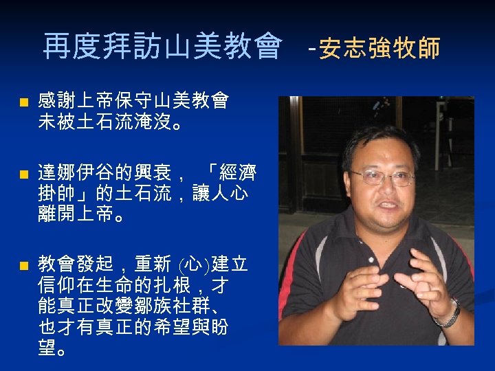 再度拜訪山美教會 -安志強牧師 n n n 感謝上帝保守山美教會 未被土石流淹沒。 達娜伊谷的興衰， 「經濟 掛帥」的土石流，讓人心 離開上帝。 教會發起，重新 (心 )建立