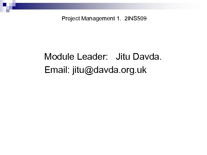 Project Management 1. 2 INS 509 Module Leader: Jitu Davda. Email: jitu@davda. org. uk