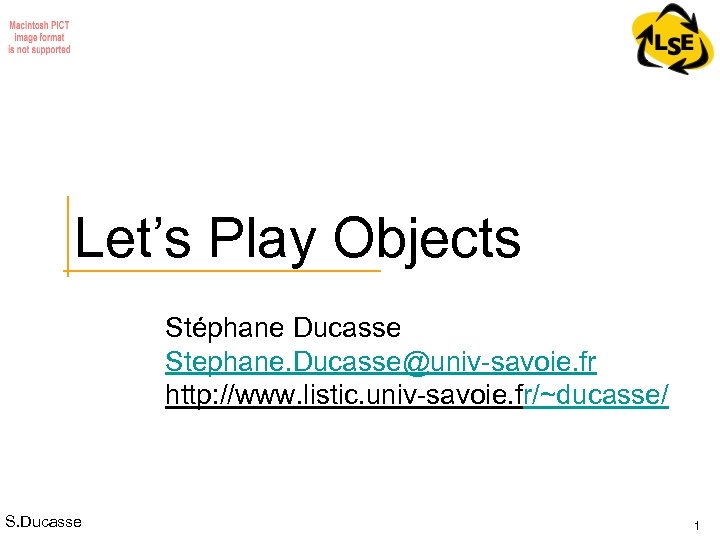 Let’s Play Objects Stéphane Ducasse Stephane. Ducasse@univ-savoie. fr http: //www. listic. univ-savoie. fr/~ducasse/ S.