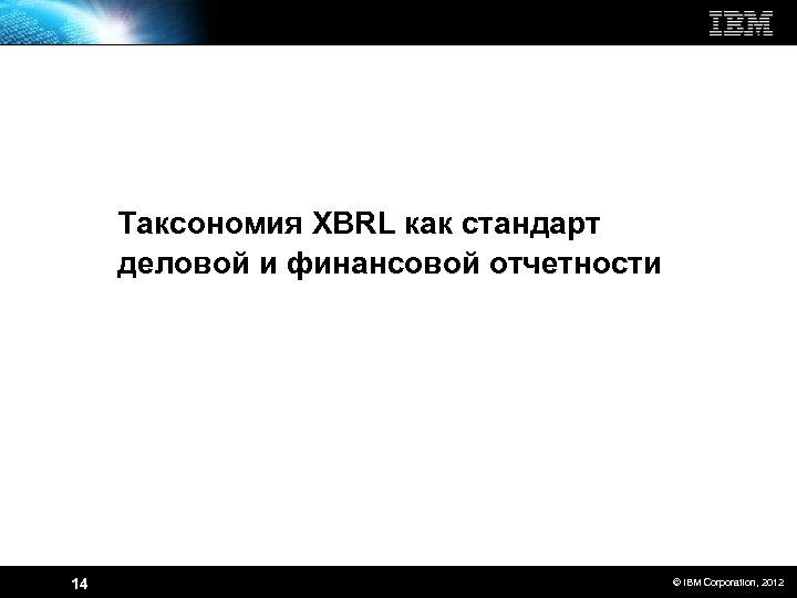 Таксономия XBRL как стандарт деловой и финансовой отчетности 14 © IBM Corporation, 2012 