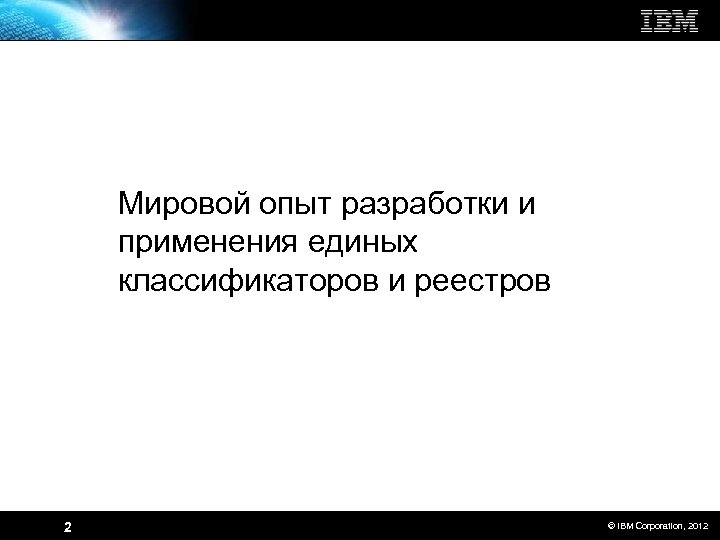 Мировой опыт разработки и применения единых классификаторов и реестров 2 © IBM Corporation, 2012