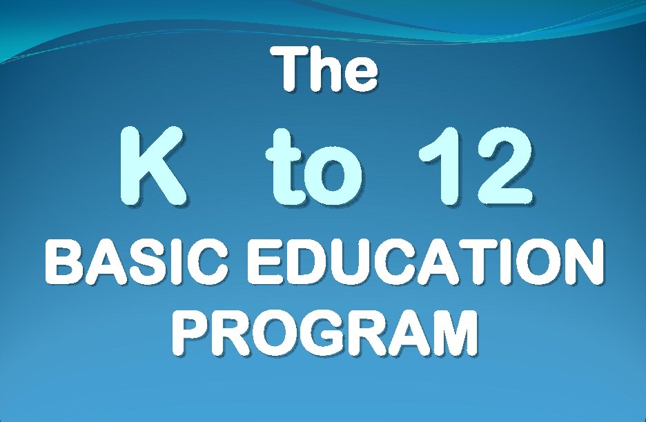 The K to 12 BASIC EDUCATION PROGRAM 